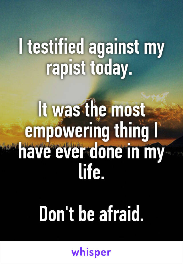 I testified against my rapist today. 

It was the most empowering thing I have ever done in my life.

Don't be afraid.