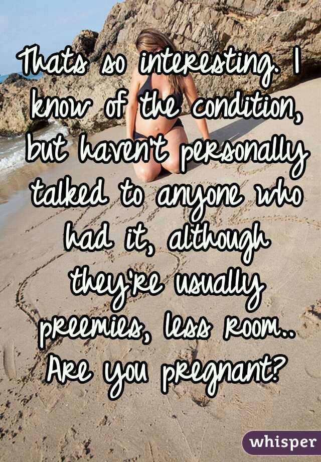 Thats so interesting. I know of the condition, but haven't personally talked to anyone who had it, although they're usually preemies, less room.. Are you pregnant?