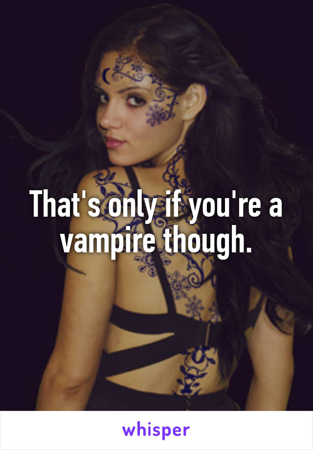 That's only if you're a vampire though.