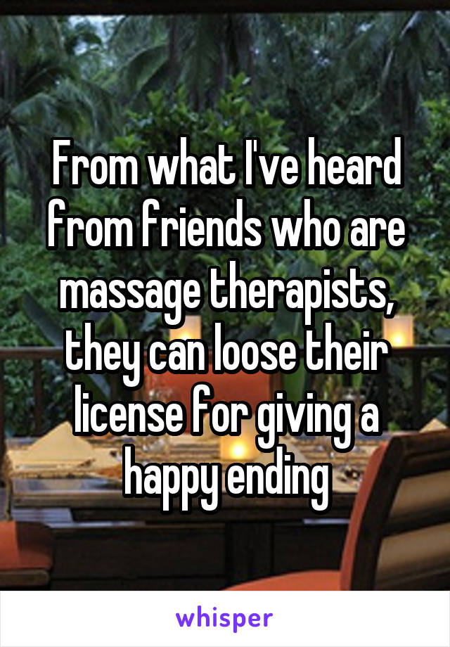 From what I've heard from friends who are massage therapists, they can loose their license for giving a happy ending