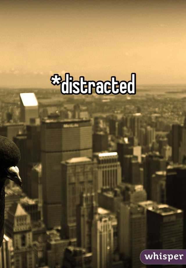 *distracted