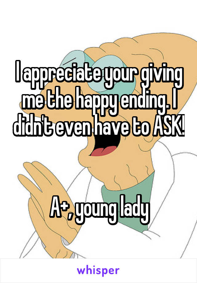 I appreciate your giving me the happy ending. I didn't even have to ASK! 

A+, young lady