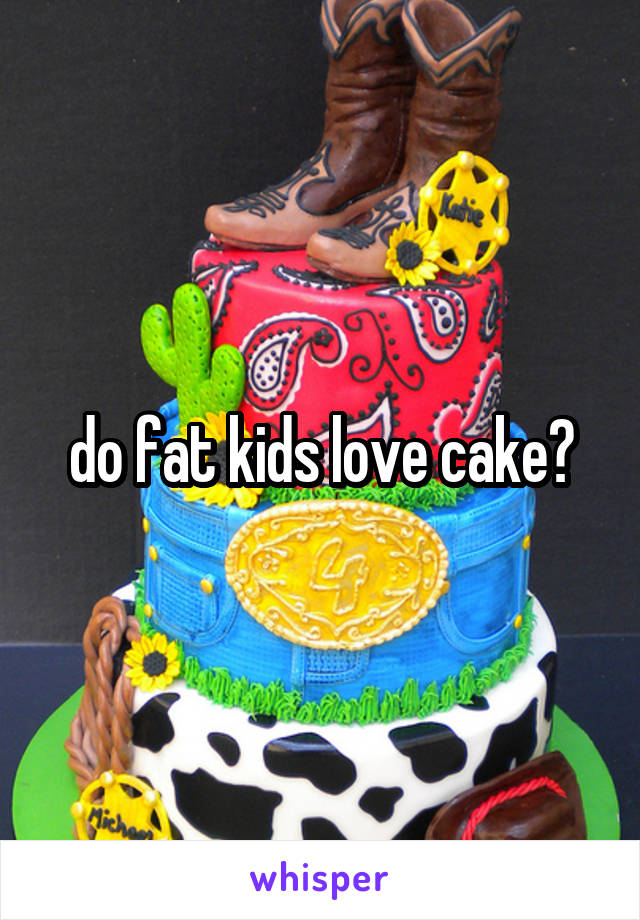 do fat kids love cake?
