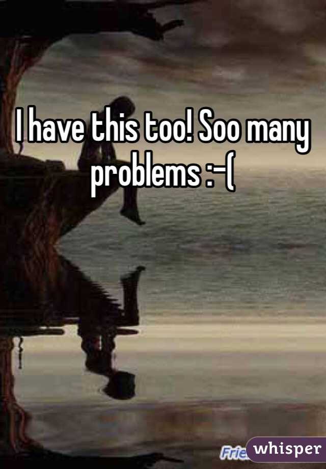 I have this too! Soo many problems :-( 