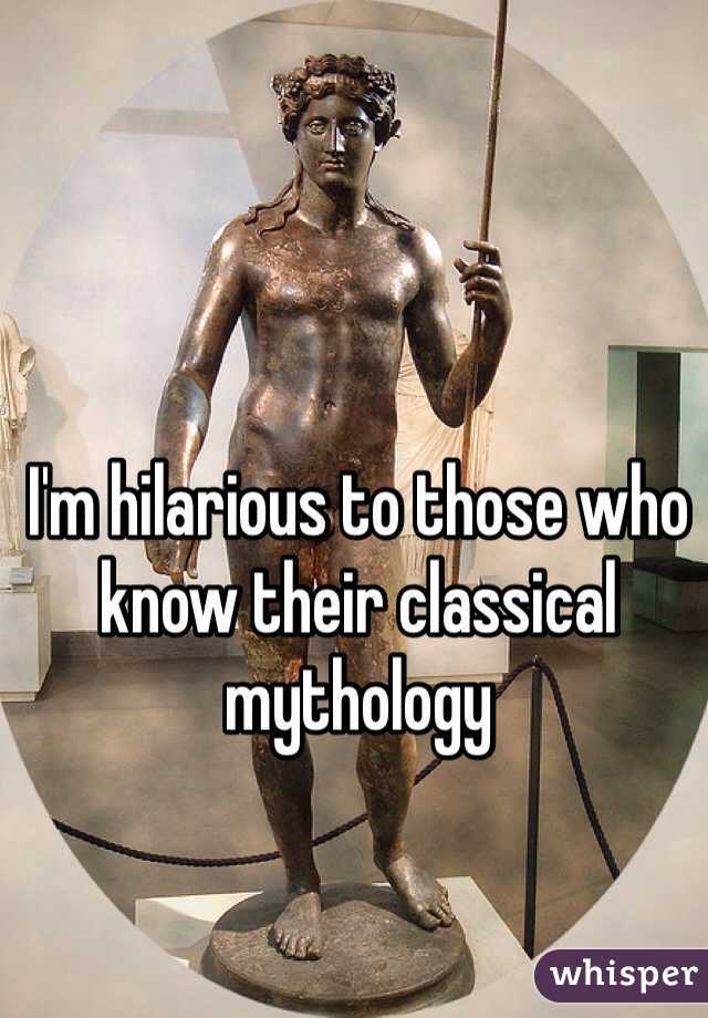 I'm hilarious to those who know their classical mythology