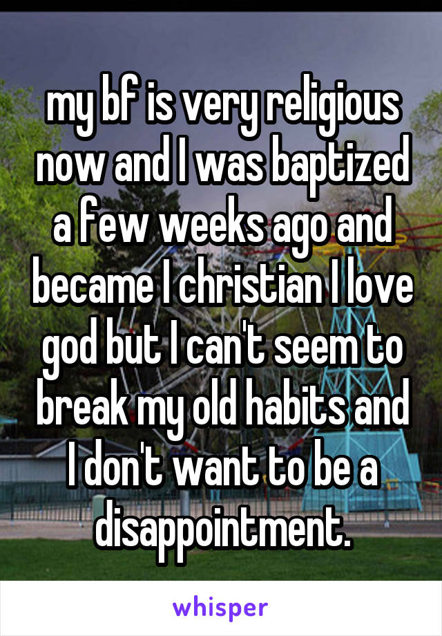 my bf is very religious now and I was baptized a few weeks ago and became I christian I love god but I can't seem to break my old habits and I don't want to be a disappointment.
