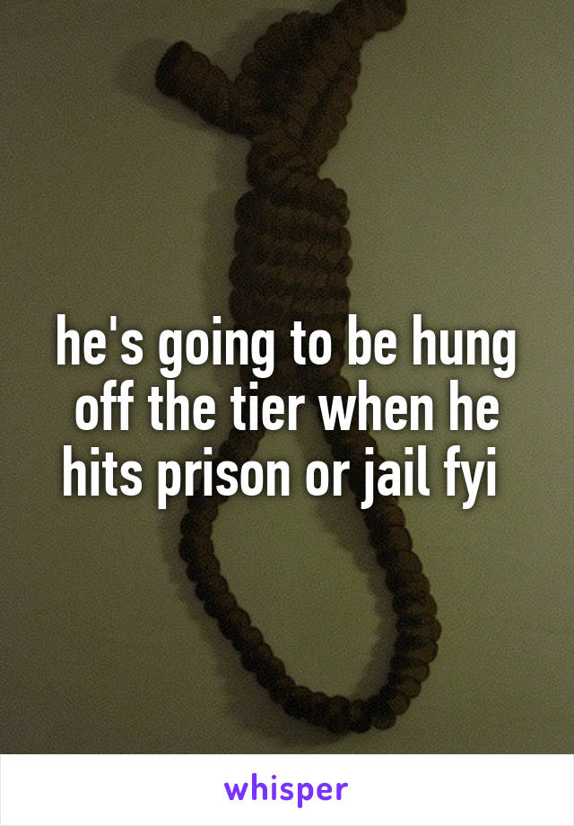 he's going to be hung off the tier when he hits prison or jail fyi 