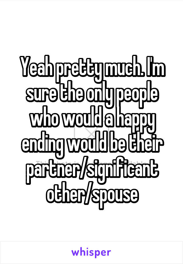 Yeah pretty much. I'm sure the only people who would a happy ending would be their partner/significant other/spouse