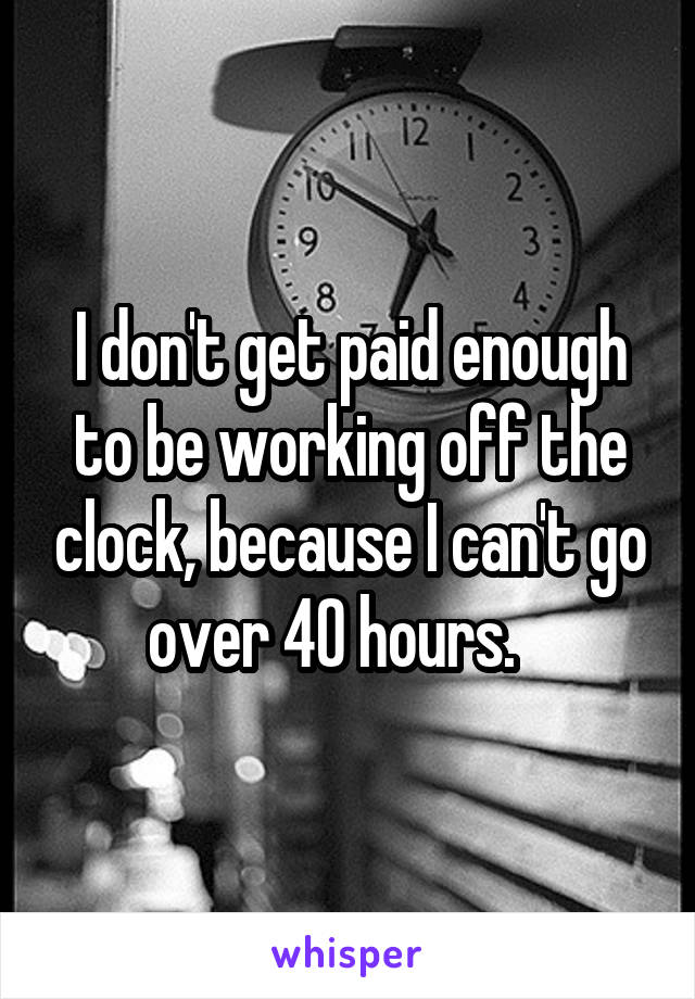 I don't get paid enough to be working off the clock, because I can't go over 40 hours.   