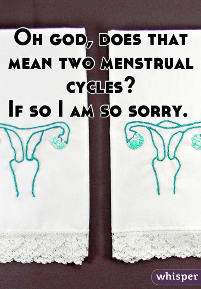 Oh god, does that mean two menstrual cycles? 
If so I am so sorry. 