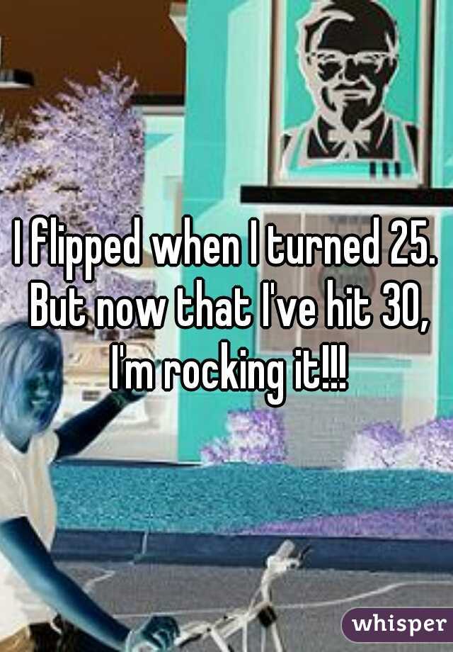 I flipped when I turned 25. But now that I've hit 30, I'm rocking it!!!