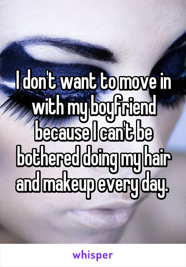 I don't want to move in with my boyfriend because I can't be bothered doing my hair and makeup every day. 