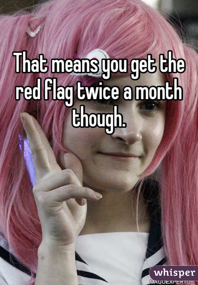 That means you get the red flag twice a month though. 