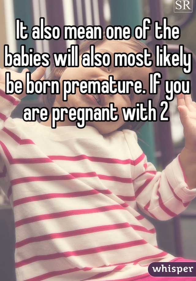 It also mean one of the babies will also most likely be born premature. If you are pregnant with 2 