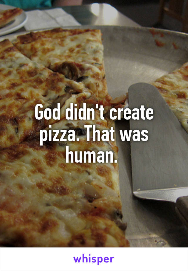 God didn't create pizza. That was human. 