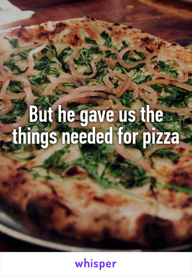 But he gave us the things needed for pizza 