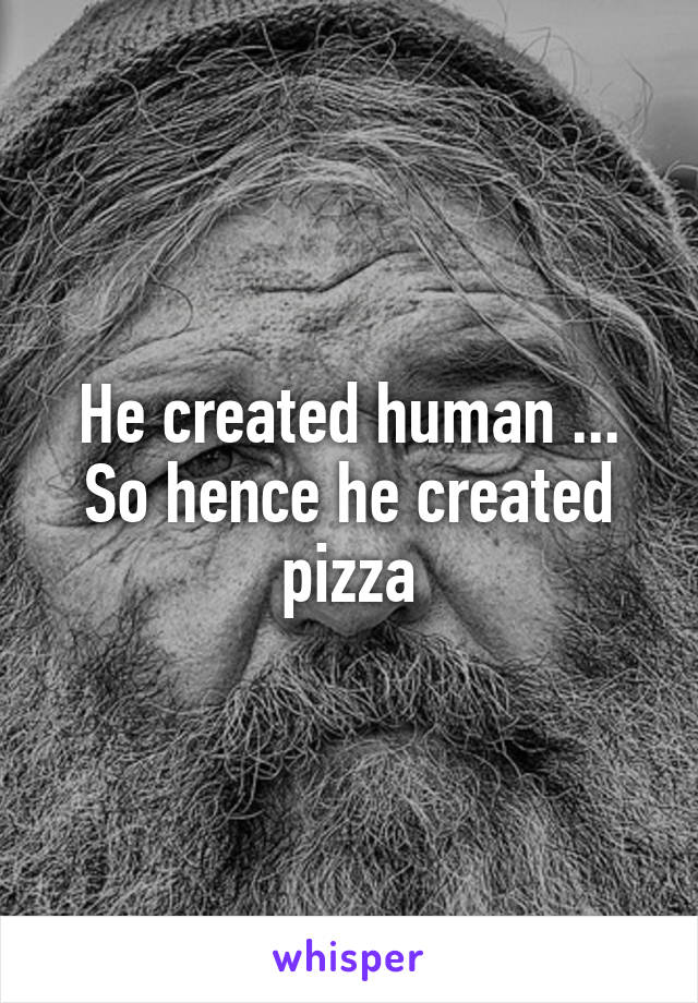 He created human ... So hence he created pizza