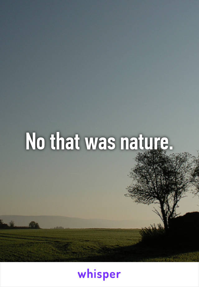 No that was nature.