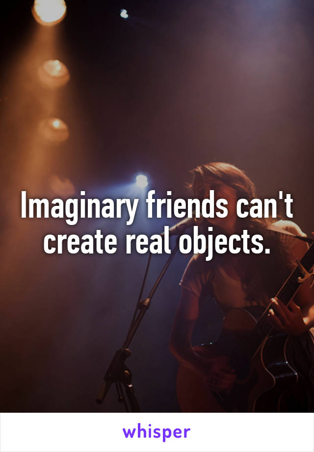 Imaginary friends can't create real objects.