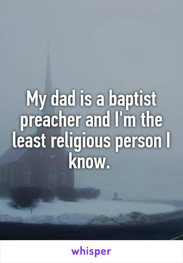 My dad is a baptist preacher and I'm the least religious person I know. 