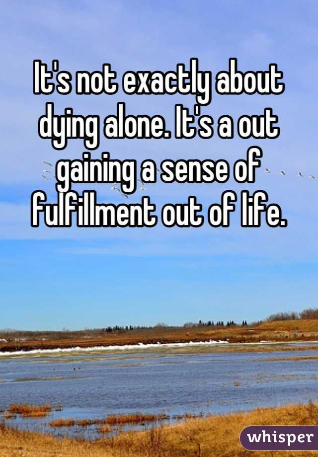 It's not exactly about dying alone. It's a out gaining a sense of fulfillment out of life.