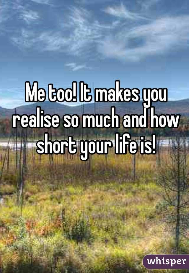 Me too! It makes you realise so much and how short your life is!