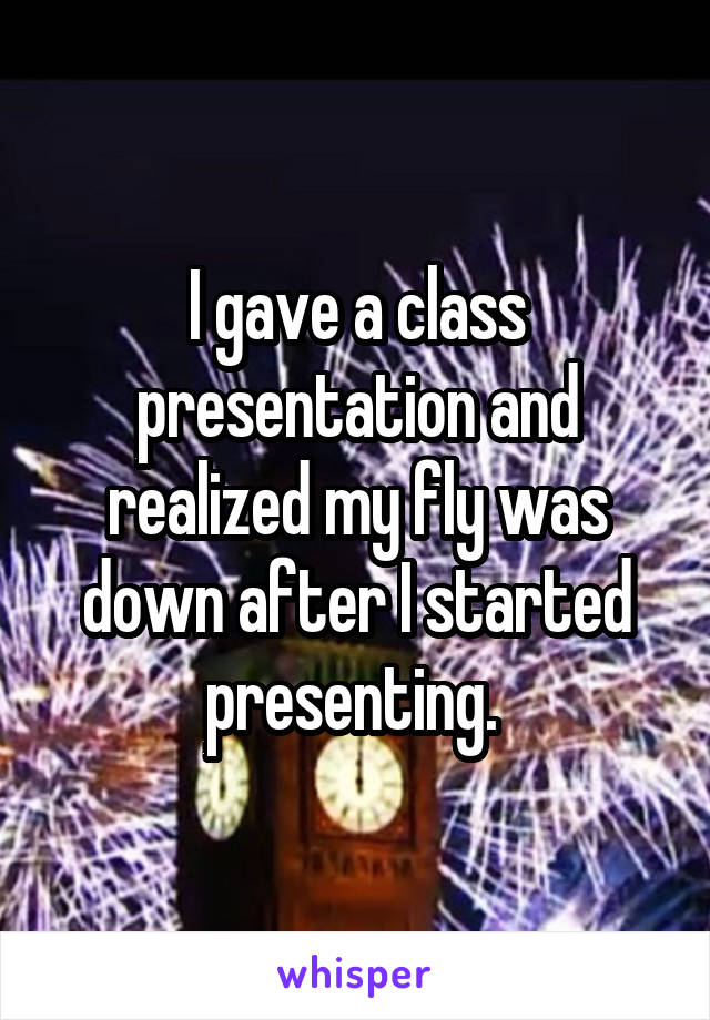 I gave a class presentation and realized my fly was down after I started presenting. 