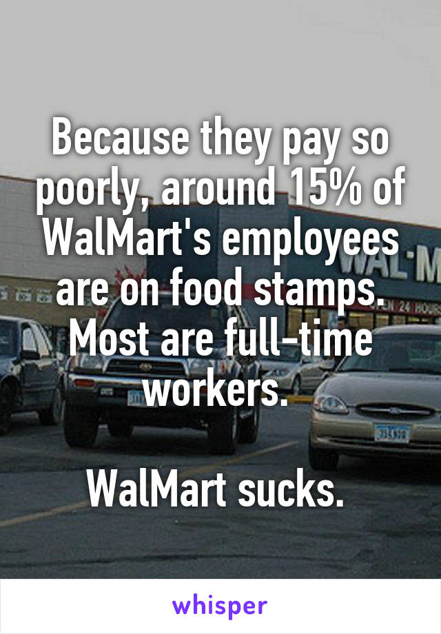 Because they pay so poorly, around 15% of WalMart's employees are on food stamps. Most are full-time workers. 

WalMart sucks. 
