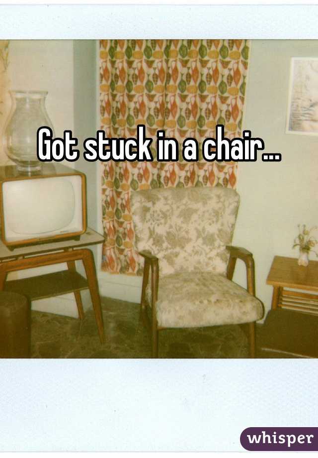 Got stuck in a chair...