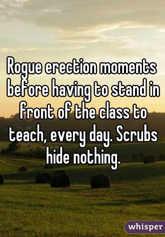 Rogue erection moments before having to stand in front of the class to teach, every day. Scrubs hide nothing.