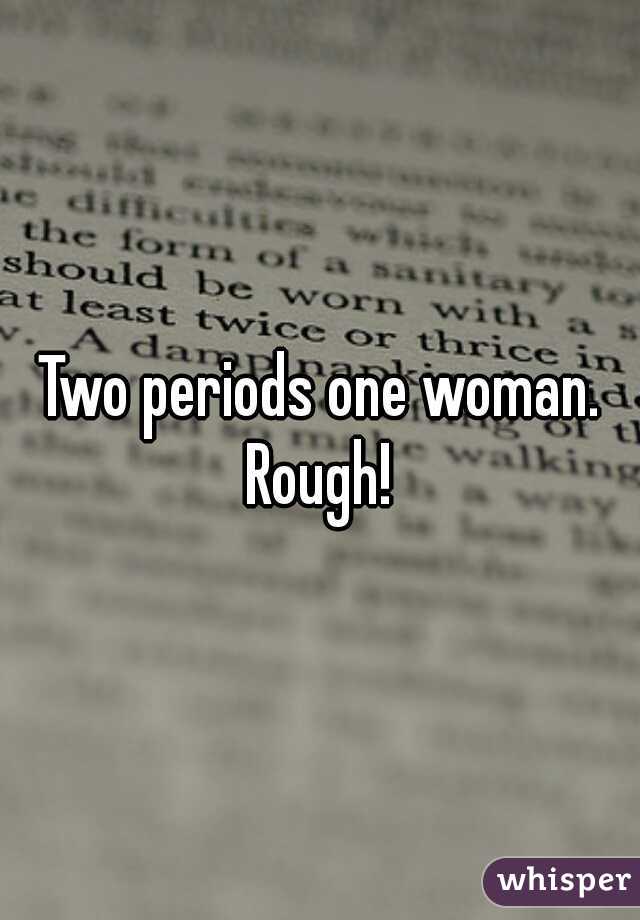 Two periods one woman.
Rough!