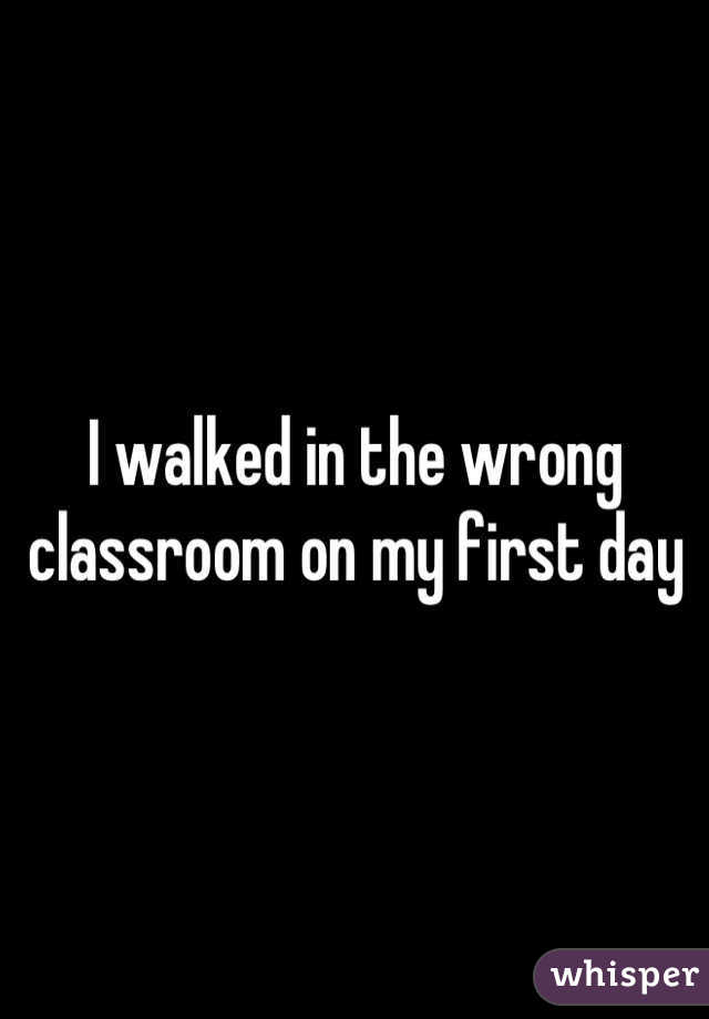 I walked in the wrong classroom on my first day