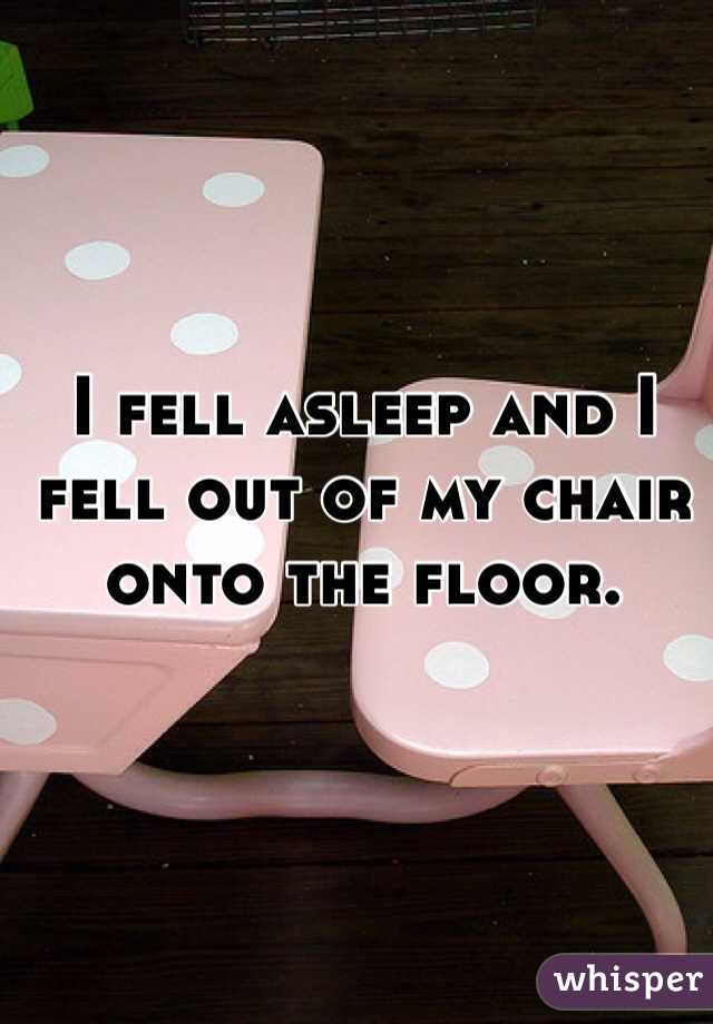 I fell asleep and I fell out of my chair onto the floor.