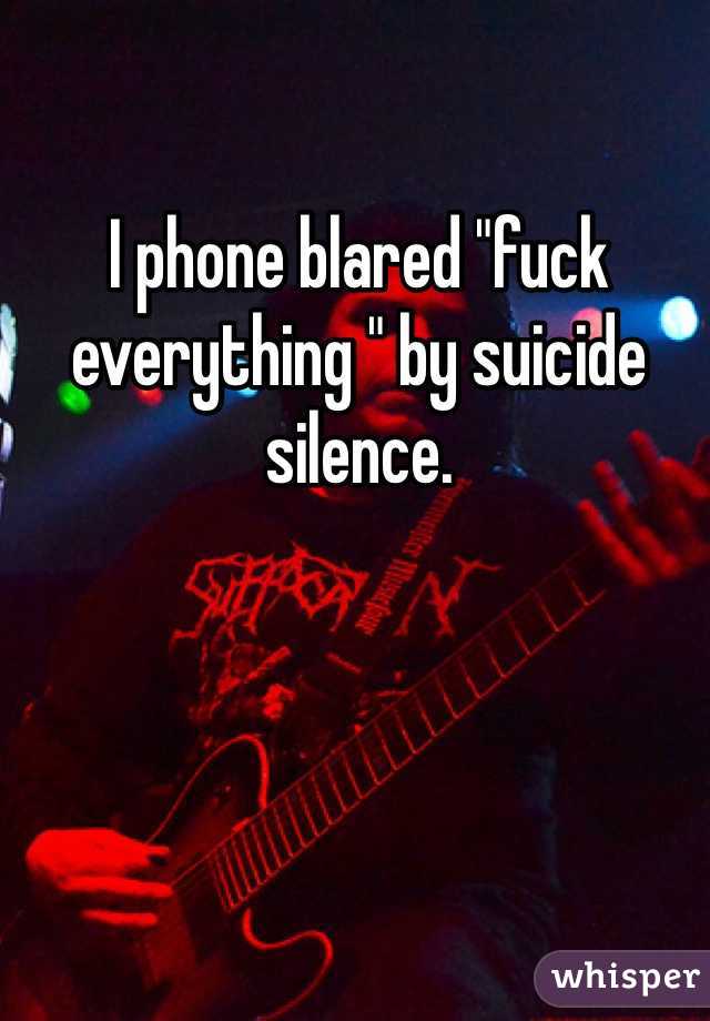 I phone blared "fuck everything " by suicide silence. 