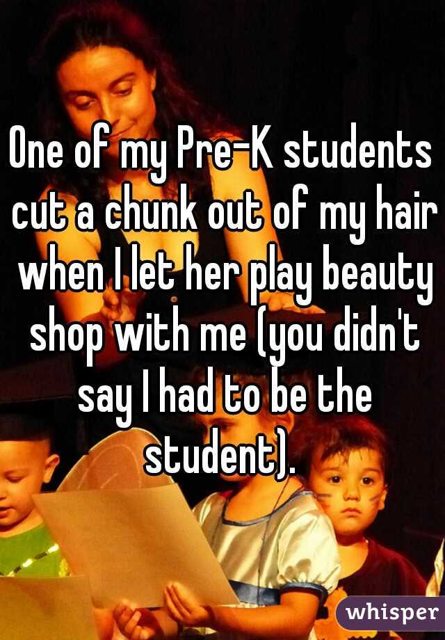 One of my Pre-K students cut a chunk out of my hair when I let her play beauty shop with me (you didn't say I had to be the student). 