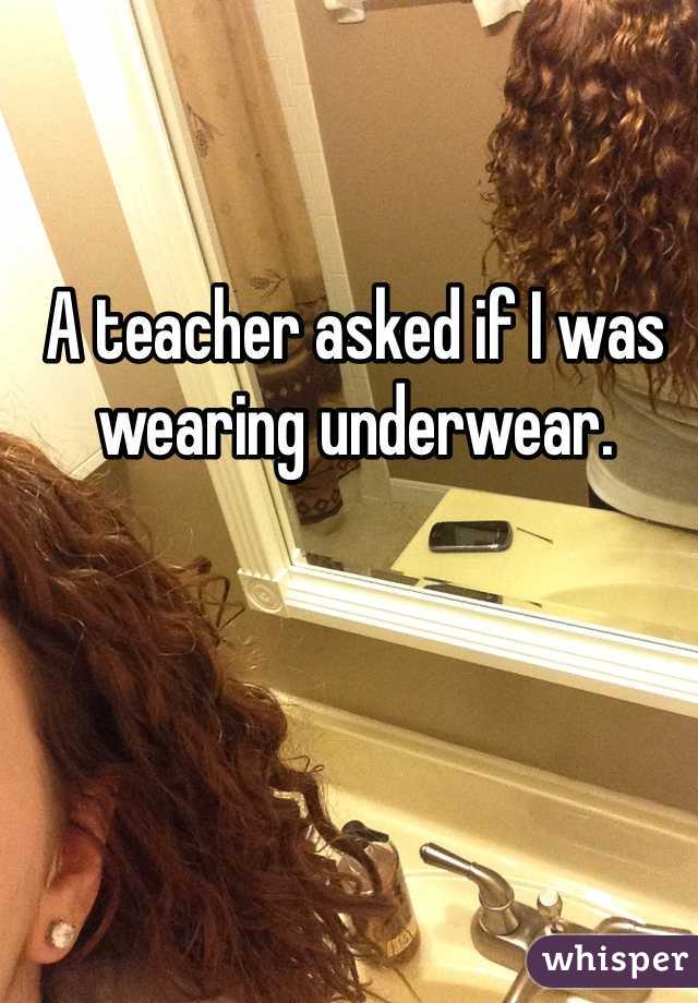 A teacher asked if I was wearing underwear. 