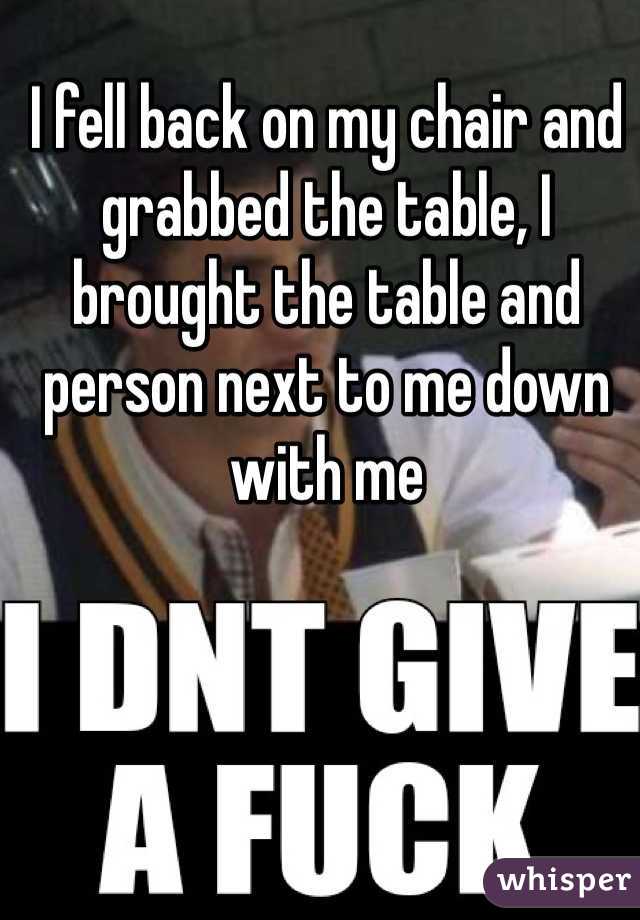 I fell back on my chair and grabbed the table, I brought the table and person next to me down with me 