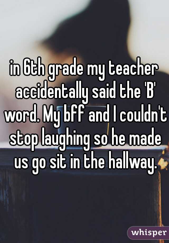 in 6th grade my teacher accidentally said the 'B' word. My bff and I couldn't stop laughing so he made us go sit in the hallway.