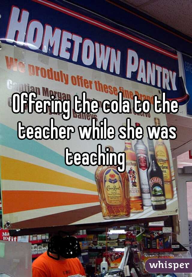 Offering the cola to the teacher while she was teaching 