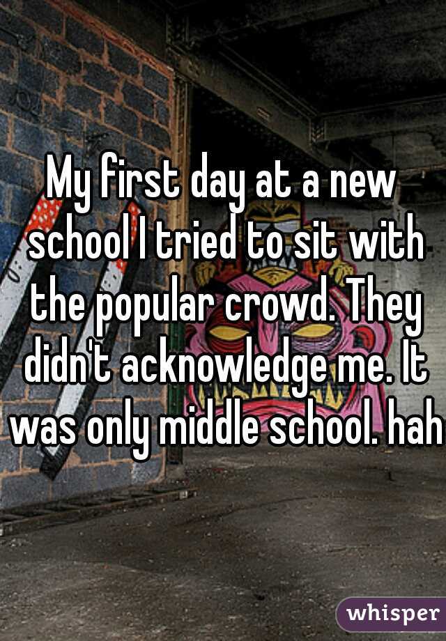 My first day at a new school I tried to sit with the popular crowd. They didn't acknowledge me. It was only middle school. haha