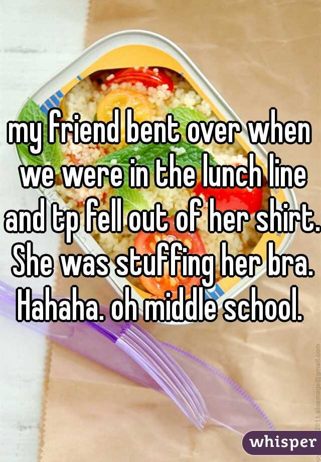 my friend bent over when we were in the lunch line and tp fell out of her shirt. She was stuffing her bra. Hahaha. oh middle school. 