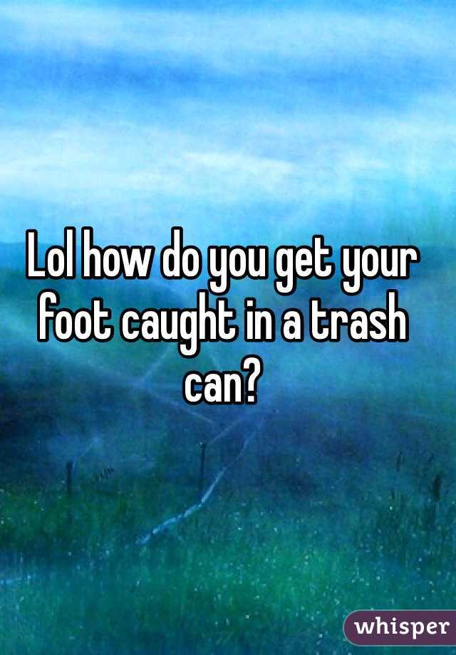 Lol how do you get your foot caught in a trash can? 