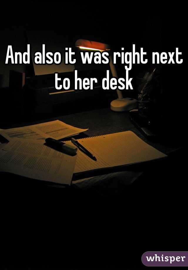 And also it was right next to her desk 