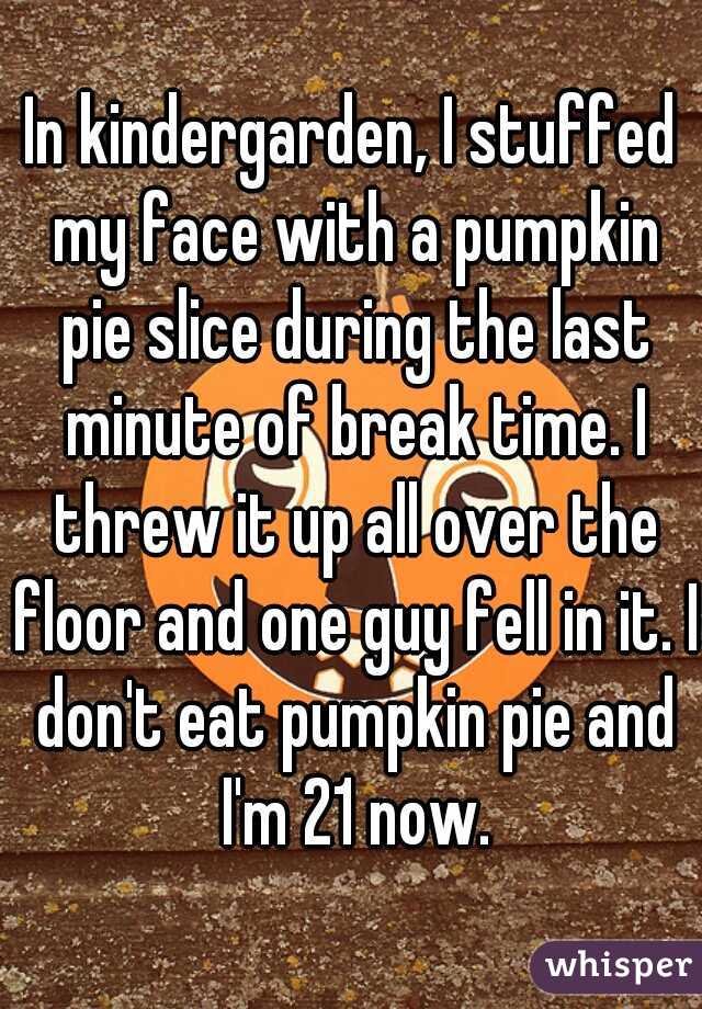 In kindergarden, I stuffed my face with a pumpkin pie slice during the last minute of break time. I threw it up all over the floor and one guy fell in it. I don't eat pumpkin pie and I'm 21 now.