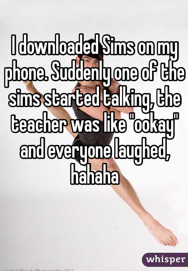 I downloaded Sims on my phone. Suddenly one of the sims started talking, the teacher was like "ookay" and everyone laughed, hahaha