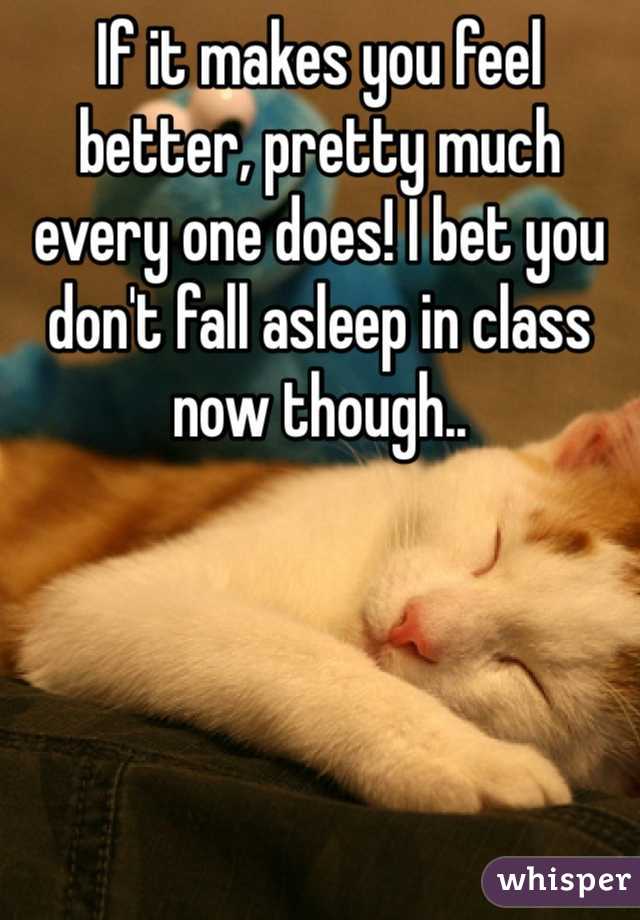 If it makes you feel better, pretty much every one does! I bet you don't fall asleep in class now though..