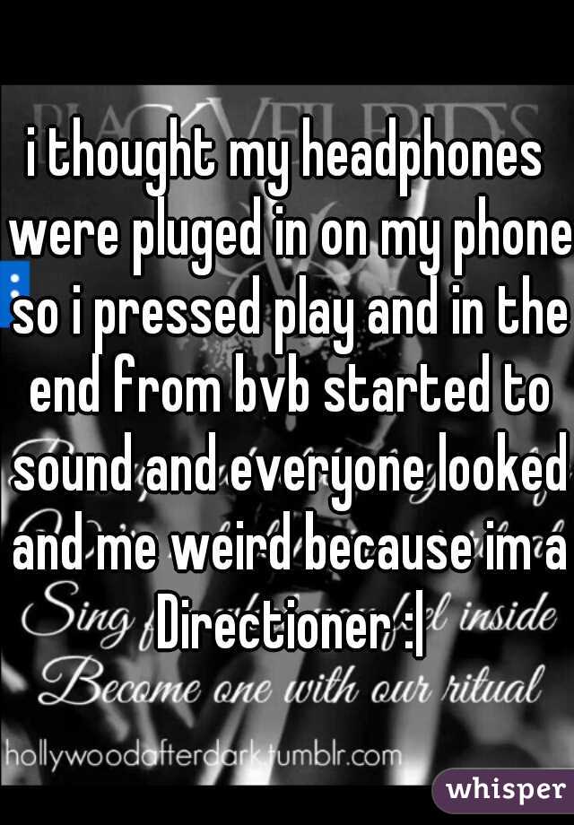 i thought my headphones were pluged in on my phone so i pressed play and in the end from bvb started to sound and everyone looked and me weird because im a Directioner :|