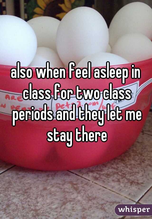 also when feel asleep in class for two class periods and they let me stay there