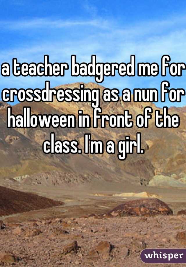 a teacher badgered me for crossdressing as a nun for halloween in front of the class. I'm a girl.