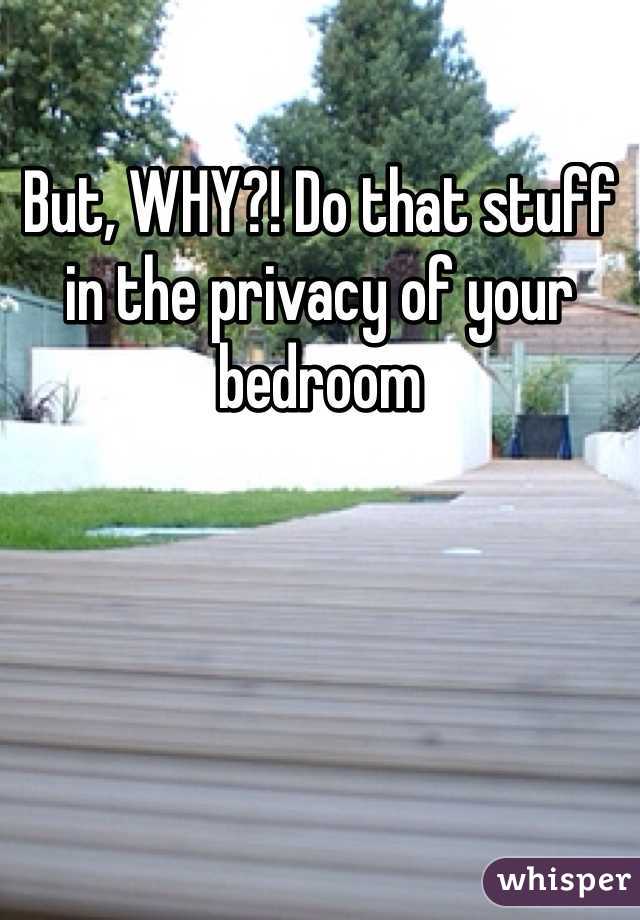 But, WHY?! Do that stuff in the privacy of your bedroom